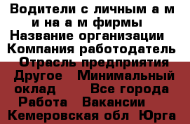 Водители с личным а/м и на а/м фирмы › Название организации ­ Компания-работодатель › Отрасль предприятия ­ Другое › Минимальный оклад ­ 1 - Все города Работа » Вакансии   . Кемеровская обл.,Юрга г.